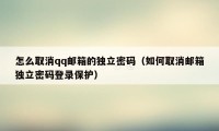 怎么取消qq邮箱的独立密码（如何取消邮箱独立密码登录保护）