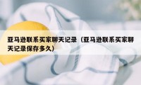 亚马逊联系买家聊天记录（亚马逊联系买家聊天记录保存多久）