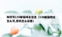 如何写139邮箱域名信息（139邮箱地址怎么写,密码怎么设置）