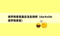 俄罗斯黑客最近消息视频（darkside俄罗斯黑客）