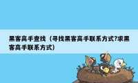 黑客高手查找（寻找黑客高手联系方式?求黑客高手联系方式）